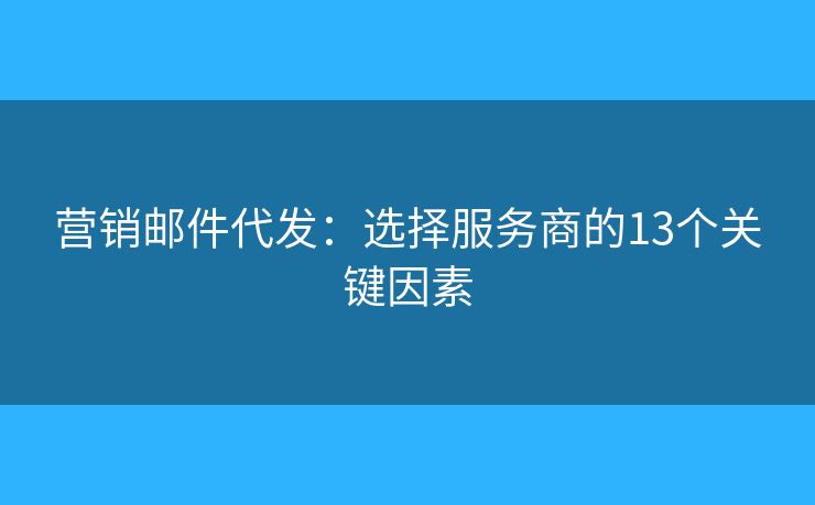 營銷郵件代發(fā)：選擇服務(wù)商的13個(gè)關(guān)鍵因素