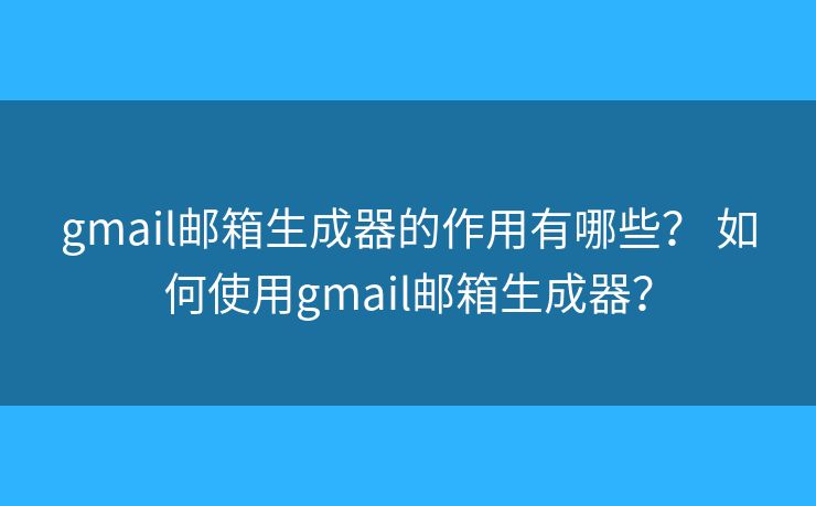 gmail郵箱生成器的作用有哪些？ 如何使用gmail郵箱生成器？