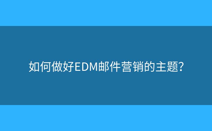 如何做好EDM郵件營銷的主題？