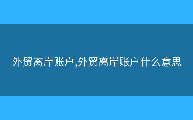 外貿(mào)離岸賬戶,外貿(mào)離岸賬戶什么意思
