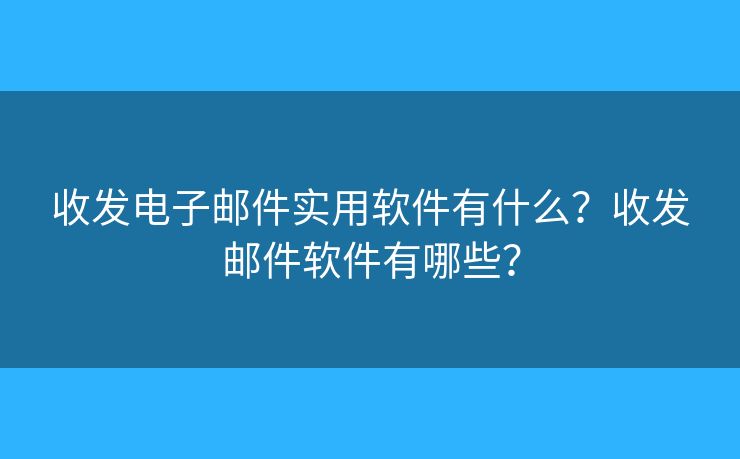 收發(fā)電子郵件實(shí)用軟件有什么？收發(fā)郵件軟件有哪些？
