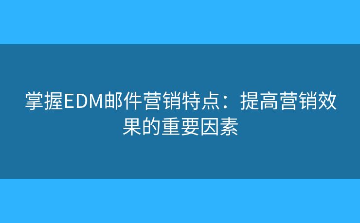 掌握EDM郵件營(yíng)銷特點(diǎn)：提高營(yíng)銷效果的重要因素