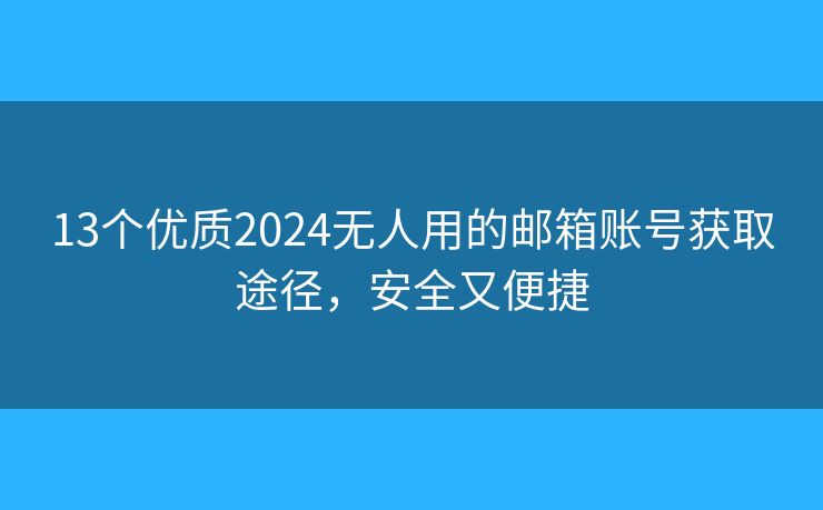 13個優(yōu)質(zhì)2024無人用的郵箱賬號獲取途徑，安全又便捷