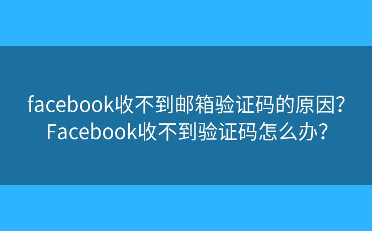 facebook收不到郵箱驗證碼的原因？Facebook收不到驗證碼怎么辦？
