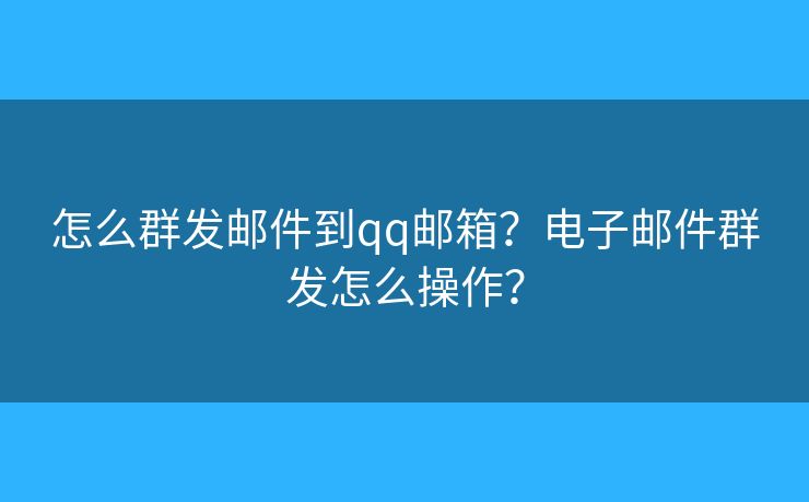 怎么群發(fā)郵件到qq郵箱？電子郵件群發(fā)怎么操作？