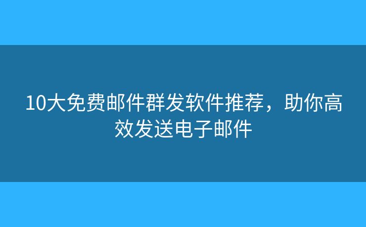 10大免費(fèi)郵件群發(fā)軟件推薦，助你高效發(fā)送電子郵件
