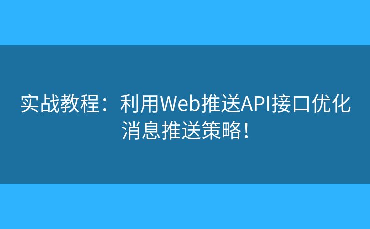 實(shí)戰(zhàn)教程：利用Web推送API接口優(yōu)化消息推送策略！