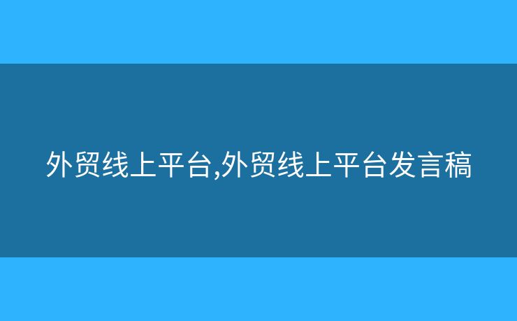 外貿(mào)線上平臺,外貿(mào)線上平臺發(fā)言稿