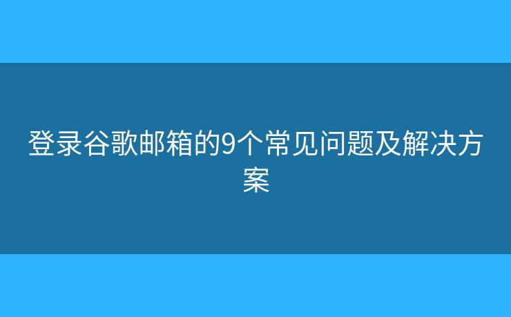 登錄谷歌郵箱的9個常見問題及解決方案