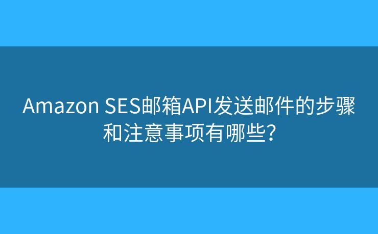 Amazon SES郵箱API發(fā)送郵件的步驟和注意事項有哪些？