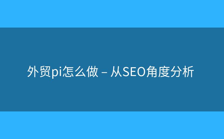 外貿(mào)pi怎么做 – 從SEO角度分析 