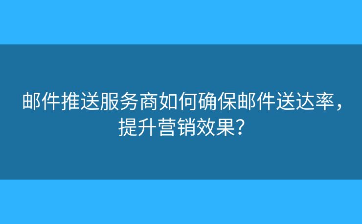 郵件推送服務(wù)商如何確保郵件送達(dá)率，提升營銷效果？