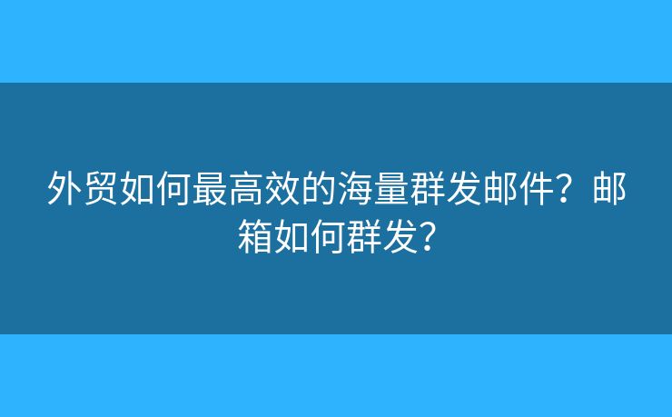 外貿(mào)如何最高效的海量群發(fā)郵件？郵箱如何群發(fā)？