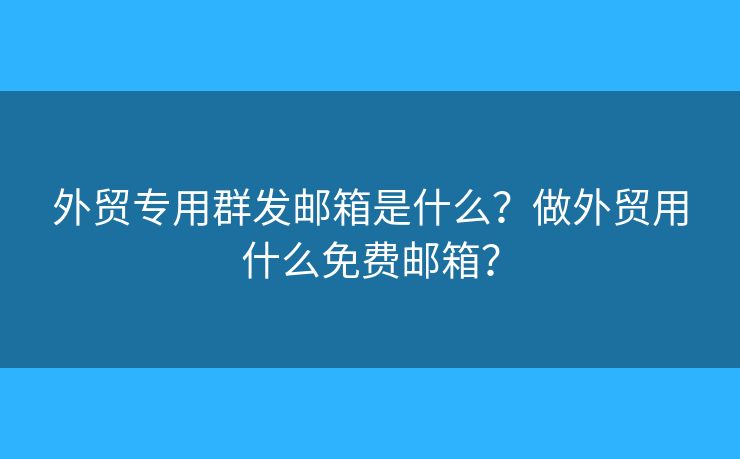 外貿(mào)專用群發(fā)郵箱是什么？做外貿(mào)用什么免費(fèi)郵箱？