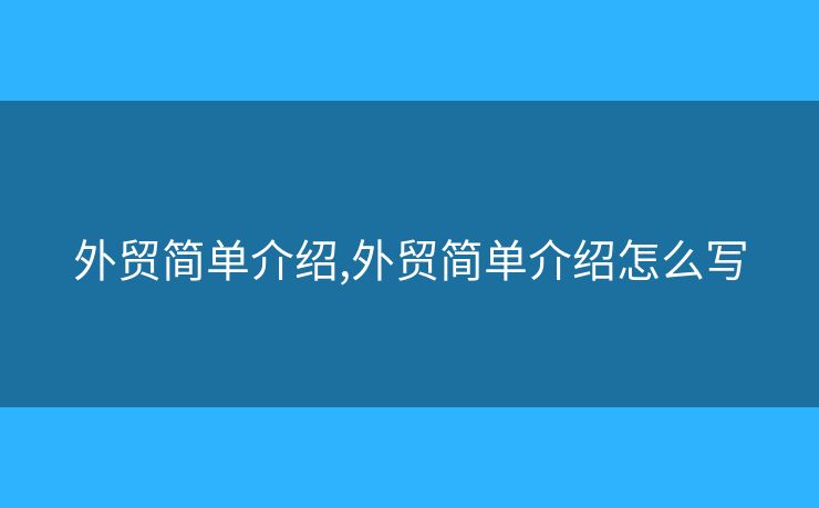 外貿(mào)簡(jiǎn)單介紹,外貿(mào)簡(jiǎn)單介紹怎么寫(xiě)