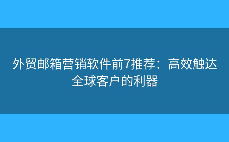 外貿(mào)郵箱營(yíng)銷(xiāo)軟件前7推薦：高效觸達(dá)全球客戶(hù)的利器