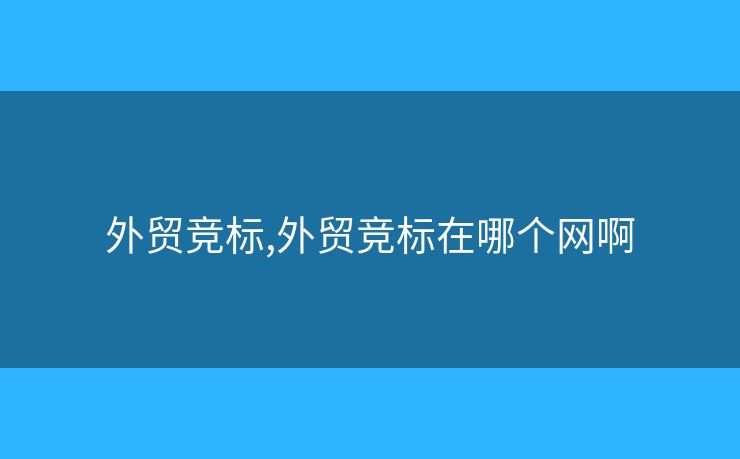 外貿(mào)競(jìng)標(biāo),外貿(mào)競(jìng)標(biāo)在哪個(gè)網(wǎng)啊