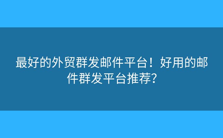 最好的外貿(mào)群發(fā)郵件平臺(tái)！好用的郵件群發(fā)平臺(tái)推薦？