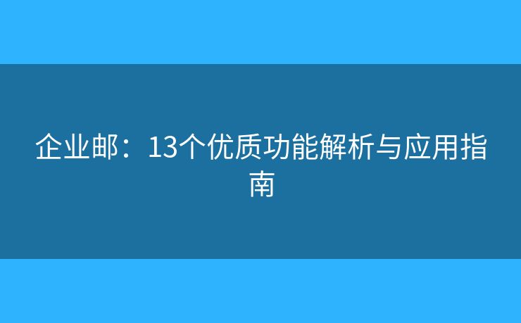 企業(yè)郵：13個優(yōu)質(zhì)功能解析與應(yīng)用指南