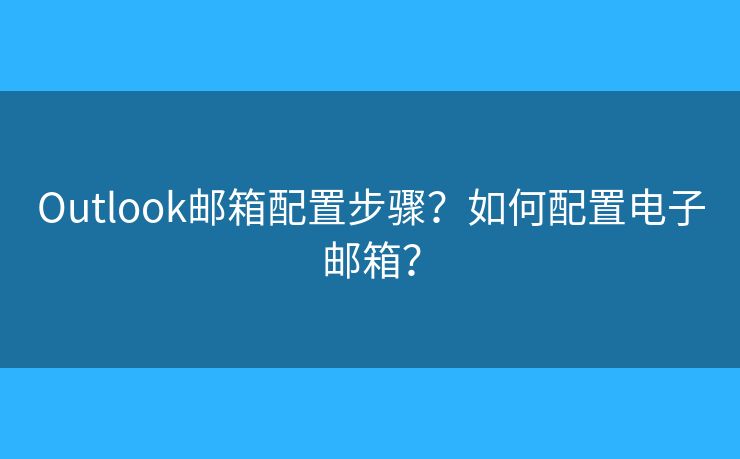 Outlook郵箱配置步驟？如何配置電子郵箱？