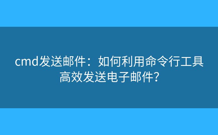 cmd發(fā)送郵件：如何利用命令行工具高效發(fā)送電子郵件？