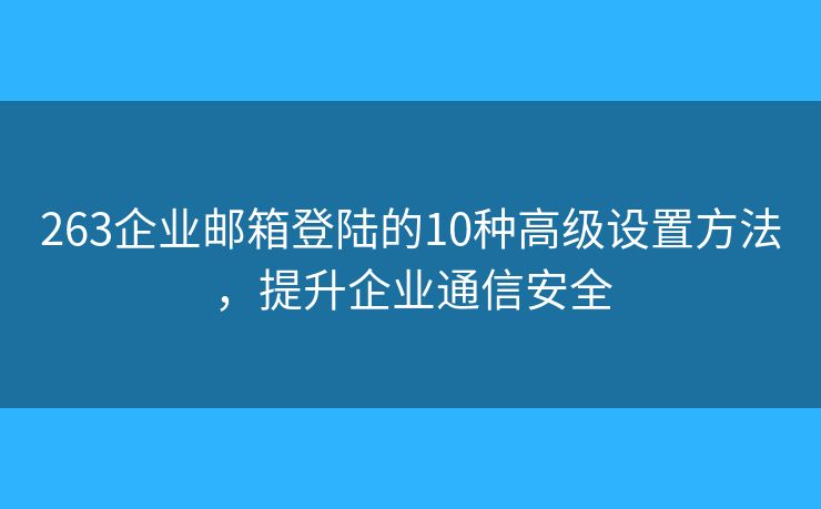 263企業(yè)郵箱登陸的10種高級設(shè)置方法，提升企業(yè)通信安全