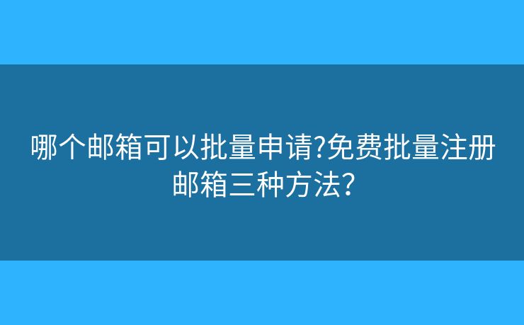 哪個郵箱可以批量申請?免費批量注冊郵箱三種方法？