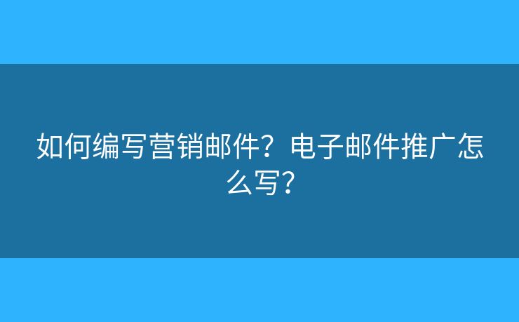 如何編寫(xiě)營(yíng)銷(xiāo)郵件？電子郵件推廣怎么寫(xiě)？