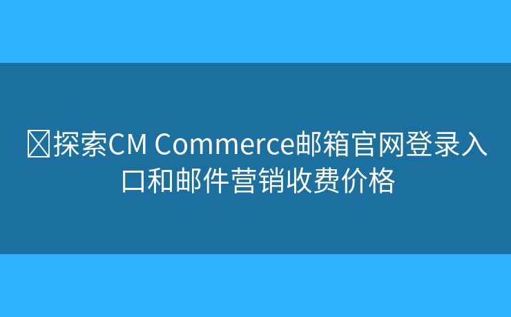 ?探索CM Commerce郵箱官網(wǎng)登錄入口和郵件營銷收費價格