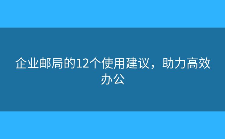 企業(yè)郵局的12個(gè)使用建議，助力高效辦公