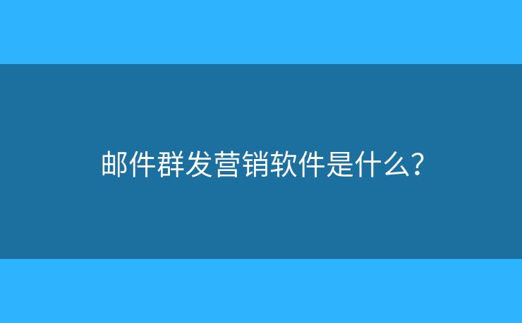 郵件群發(fā)營銷軟件是什么？