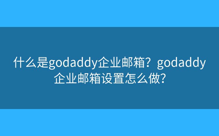 什么是godaddy企業(yè)郵箱？godaddy企業(yè)郵箱設(shè)置怎么做？