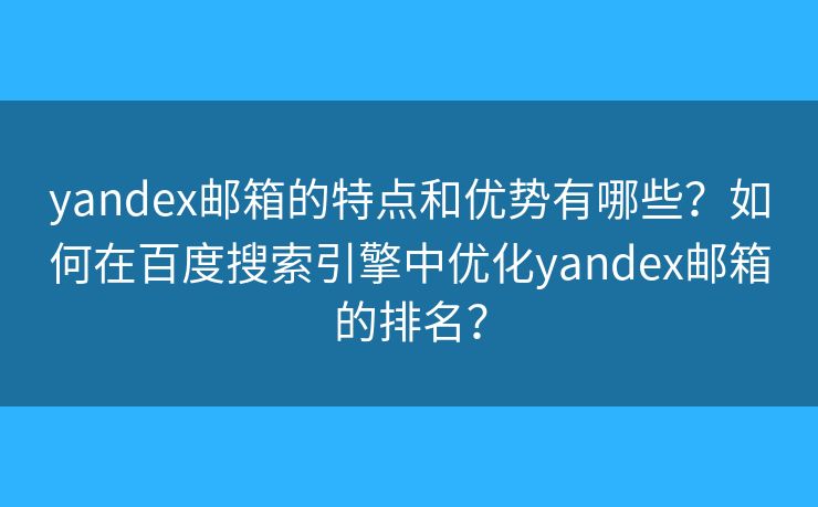 yandex郵箱的特點(diǎn)和優(yōu)勢(shì)有哪些？如何在百度搜索引擎中優(yōu)化yandex郵箱的排名？