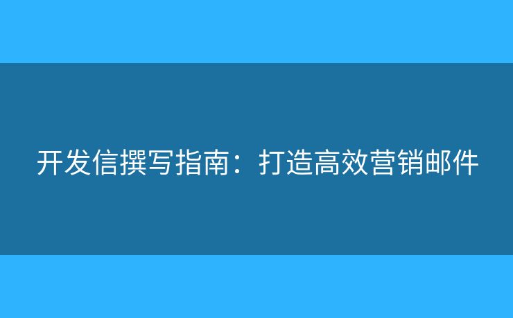 開發(fā)信撰寫指南：打造高效營銷郵件