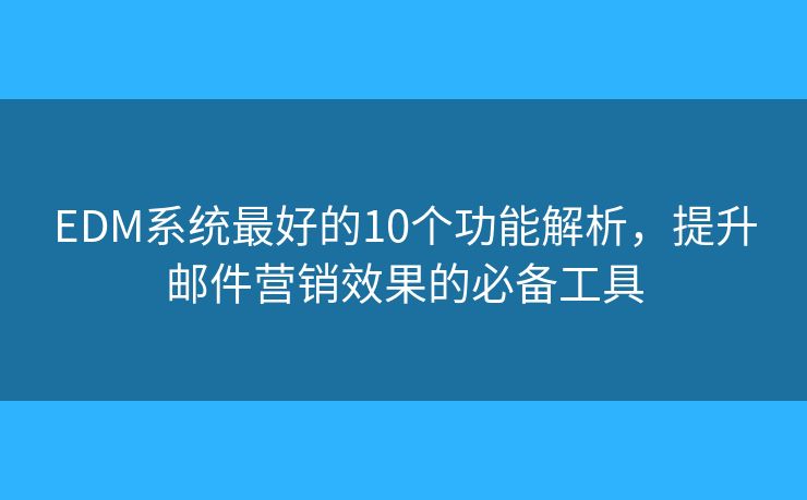 EDM系統(tǒng)最好的10個(gè)功能解析，提升郵件營(yíng)銷(xiāo)效果的必備工具