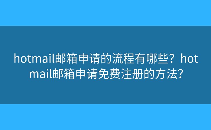 hotmail郵箱申請的流程有哪些？hotmail郵箱申請免費注冊的方法？