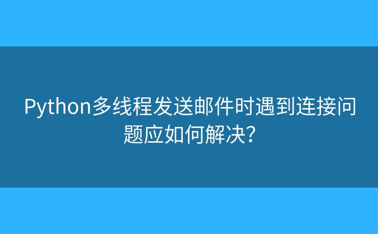 Python多線程發(fā)送郵件時(shí)遇到連接問題應(yīng)如何解決？