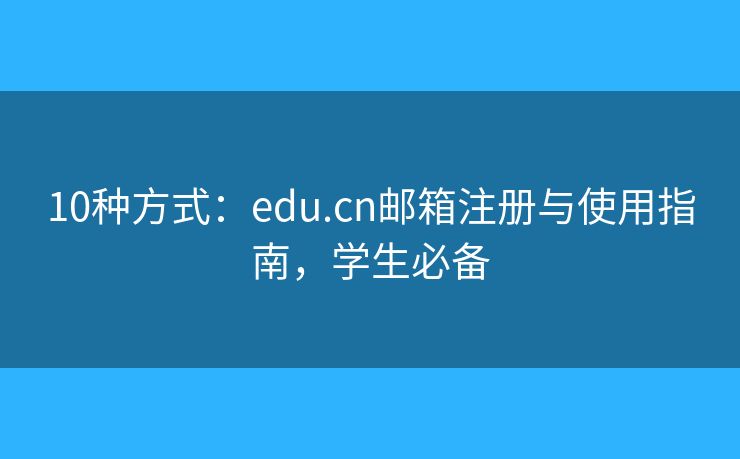 10種方式：edu.cn郵箱注冊與使用指南，學(xué)生必備
