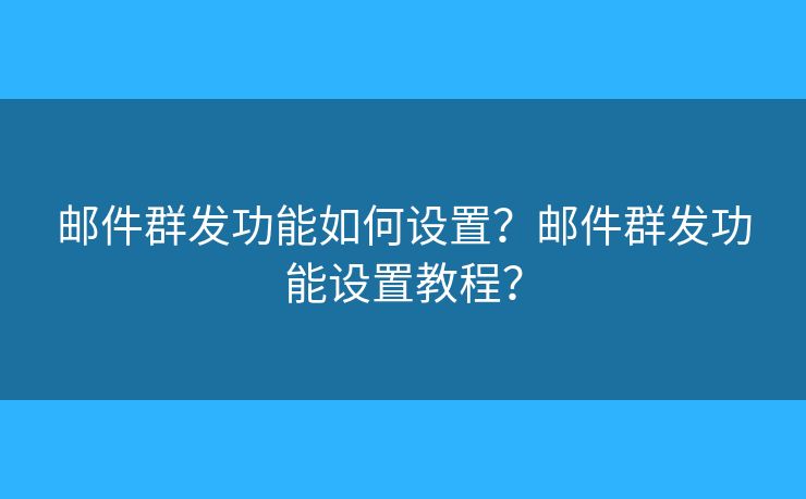 郵件群發(fā)功能如何設(shè)置？郵件群發(fā)功能設(shè)置教程？