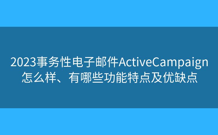 2023事務(wù)性電子郵件ActiveCampaign怎么樣、有哪些功能特點及優(yōu)缺點