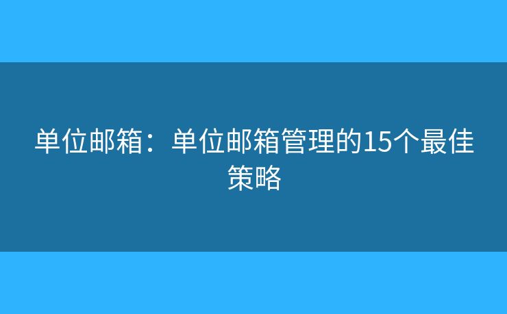 單位郵箱：單位郵箱管理的15個最佳策略