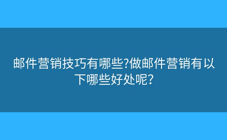 郵件營(yíng)銷技巧有哪些?做郵件營(yíng)銷有以下哪些好處呢？