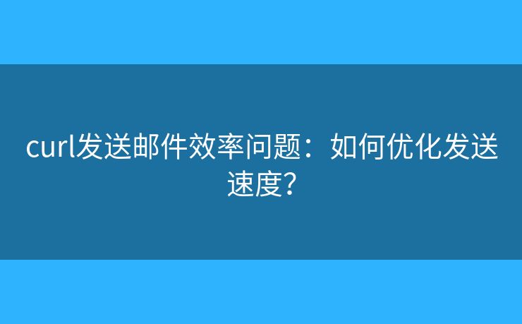 curl發(fā)送郵件效率問題：如何優(yōu)化發(fā)送速度？