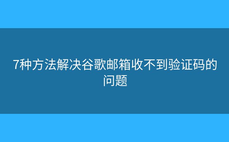 7種方法解決谷歌郵箱收不到驗證碼的問題