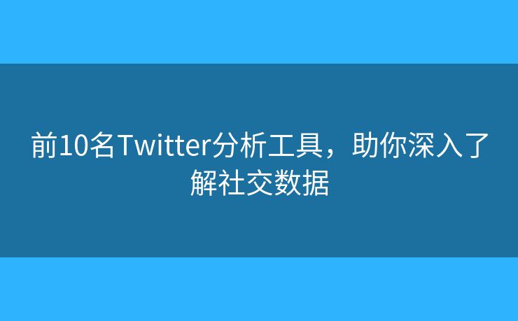 前10名Twitter分析工具，助你深入了解社交數(shù)據(jù)