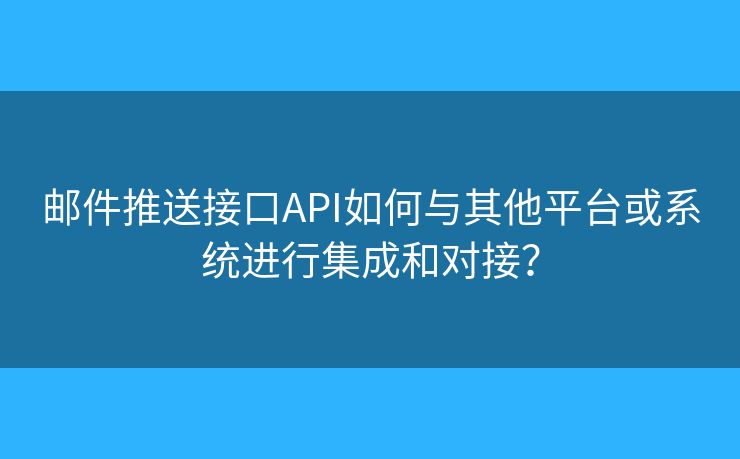 郵件推送接口API如何與其他平臺或系統(tǒng)進行集成和對接？
