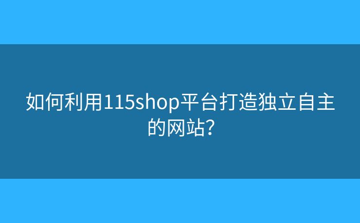 如何利用115shop平臺(tái)打造獨(dú)立自主的網(wǎng)站？