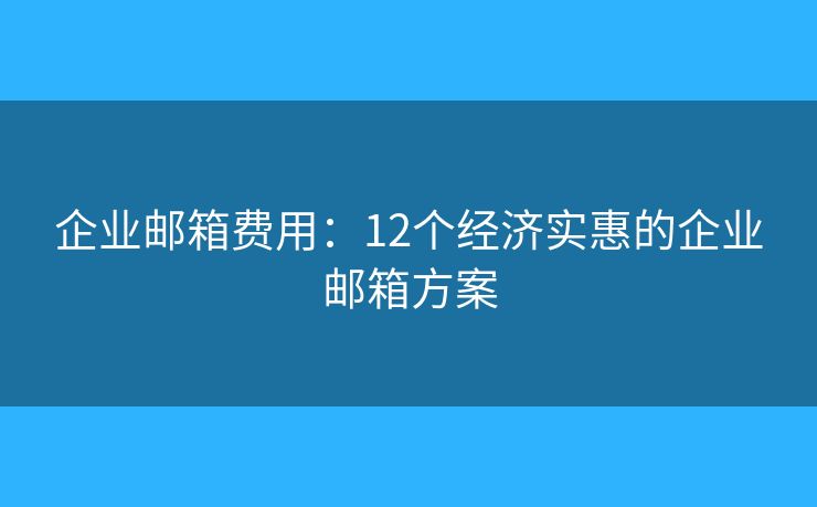 企業(yè)郵箱費用：12個經(jīng)濟實惠的企業(yè)郵箱方案