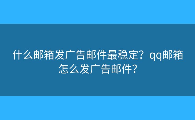 什么郵箱發(fā)廣告郵件最穩(wěn)定？qq郵箱怎么發(fā)廣告郵件？