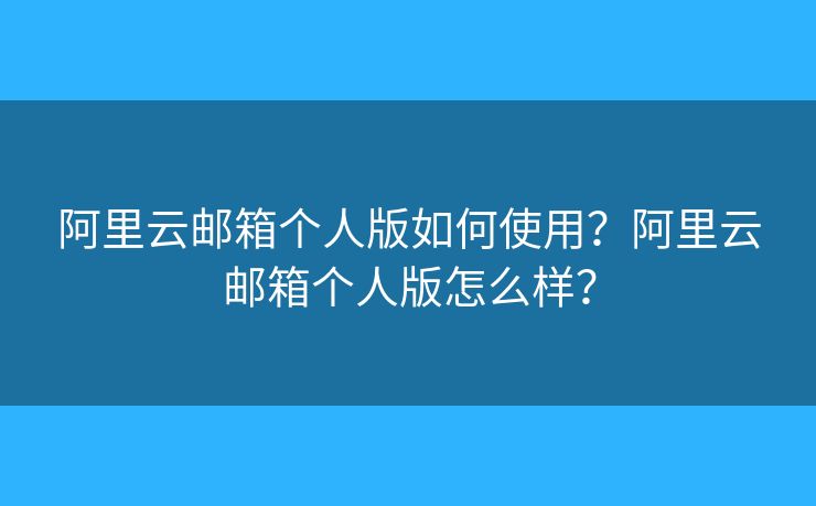 阿里云郵箱個人版如何使用？阿里云郵箱個人版怎么樣？